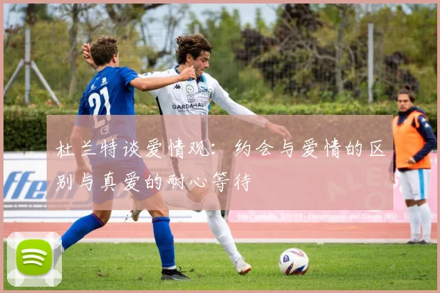 杜兰特谈爱情观：约会与爱情的区别与真爱的耐心等待